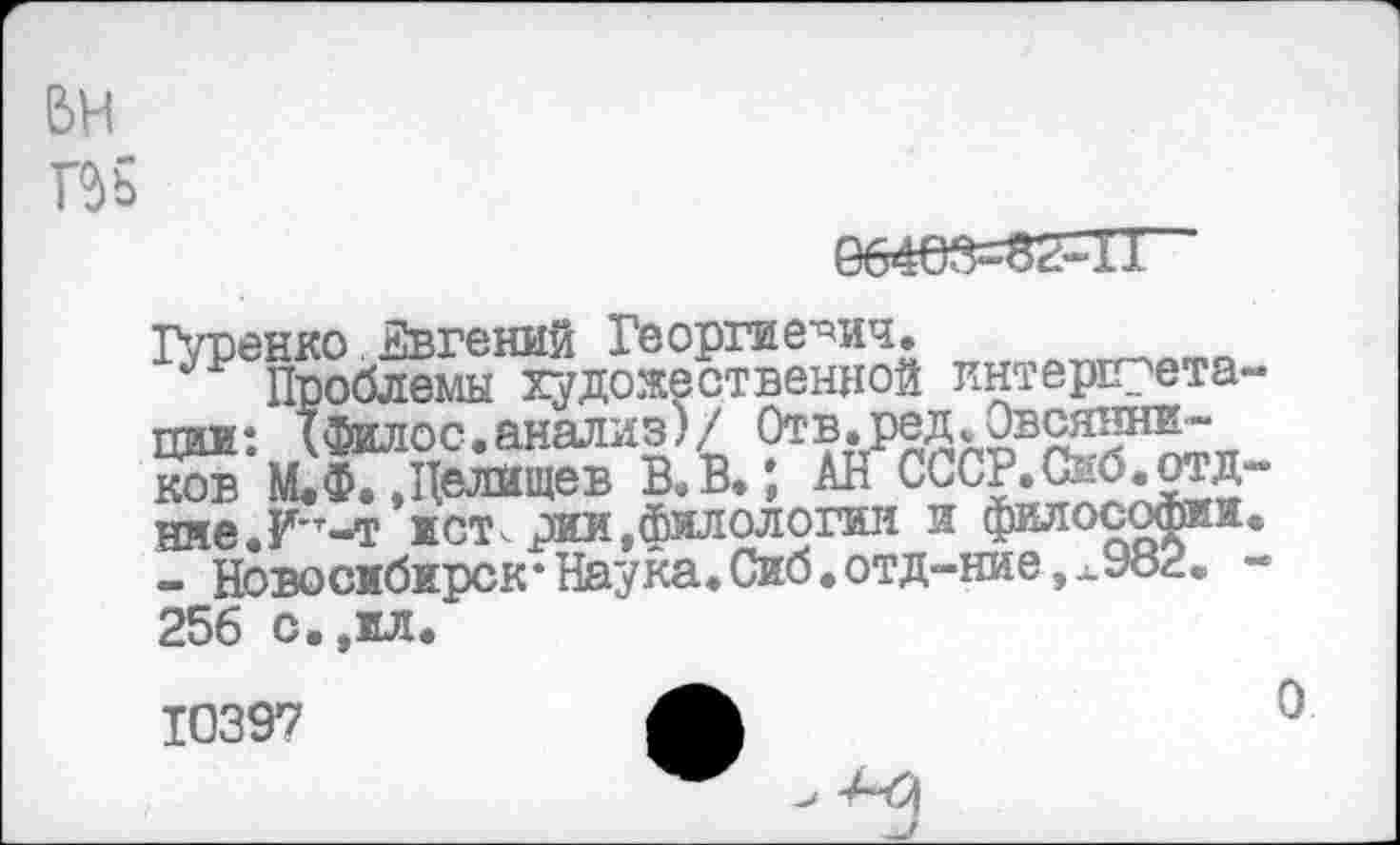 ﻿Пь
Гупенко Евгений Георгиевич»
Р Проблемы художественной интерпретации: (филос.анализ)/ Отв.ред^Овсянников ’М.Ф..Целищев В.В»; АнСССР.СибдОтд ние.И'т-т истории,филологии и философии - Новосибирск-Наука.Сиб.отд-ние,х982. 256 с»,ил.
10397	Л
